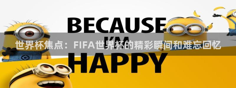 世预赛免费直播入口：世界杯焦点：FIFA世界杯的精彩瞬间和难忘回忆